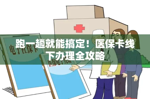 跑一趟就能搞定！医保卡线下办理全攻略